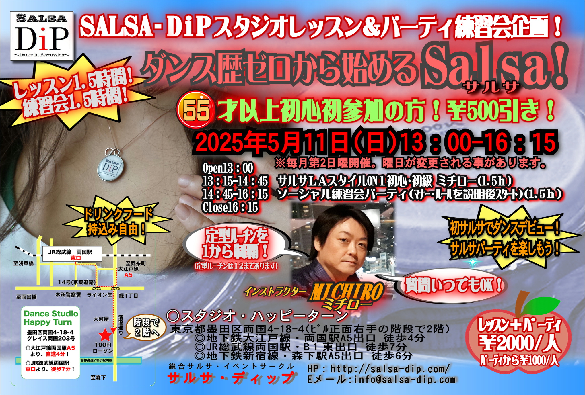 13:00～16:15〇ダンス歴ゼロから始めるサルサ！ @両国スペース・ポノ(旧ハッピーターン) ★★レッスン1.5ｈ＋練習会パーティ1.5ｈ！＝￥2000！(パーティのみ\1000) ★★ ★★５５才以上の初心初参加の方は￥５００引き！春に向かってダンスデビュー！★ ★ 【２０２５年５月１１日)１３:００～１６:１５】 〇レッスン時間 １３:００オープン １３:１５～１４:４５ サルサon1レッスン　ミチロー １４:４５～１６:１５　ソーシャル練習会パーティ １６:３０　スタジオ撤収 〇レッスン内容(ＬＡスタイルon1レッスン＋練習会パーティ=￥2000） ①サルサレッスン(LAスタイルon1：ミチロー) 時間：１３:１５～１４:４５ 内容：サルサon1初心初級、ベーシックステップ、定型技1～12を順に指導。 ②練習会パーティ(質問いつでもＯＫ) (パーティのみ参加\1000) 時間：１４:４５～１６:１５ 内容：ソーシャル練習会パーティ(パーティのマナー・ルールを説明後にスタート) 〇講師紹介 ・Michiro(ミチロー)サルサ・ディップ代表 2006年 JapanSalsaCongress出場、2007年 LAsalsaCongress出場,2010年パーカッショ ンレッスンをプロデュース、ラテン音楽の歴史や楽器の知識を深める。2012年総合サ ルサ イベントサークル「Salsa-DiP」を創設。 ○両国スペース・ポノ(旧ハッピーターン)について ①下記ＨＰで場所を確認して下さい。 http://www.happy-turn.com/access.html 〒130-0026 墨田区両国4-18-4 グレイス両国203号 ②各駅からのアクセス ◆JR両国駅 東口から７分 ◆都営大江戸線 両国駅 A5出口から４分 一番近く道もわかりやすいです。 ◆都営新宿線 森下駅 A5出口から６分 A5出口出てからはけっこう近いです。 ③￥100ローソンが目印 近くにある￥100ローソンが目印です。￥100ローソン向かって、 小道を挟んで右手の建物の２階がハッピーターンです。１階が美容院で、 美容院入口の右手にある階段で２階に上がってすぐ左手の扉が入口と なります。（\100ローソンの左手はステーキハウス・ビリーザキッド）