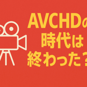 🎥 AVCHDの時代は終わった？