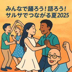 【イベントレポート】「みんなで踊ろう！語ろう！サルサでつながる夏2025！」！