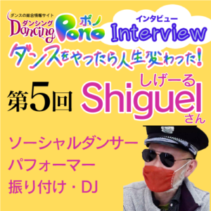 ダンスをやったら人生変わった 第5回 前編 ソーシャルダンサー・パフォーマー・振り付け師・DJの Shiguel(しげーる)さん