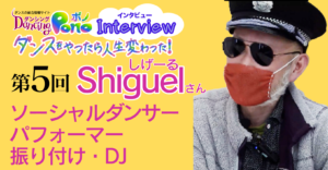 ダンスをやったら人生変わった 第5回 前編 ソーシャルダンサー・パフォーマー・振り付け師・DJの Shiguel(しげーる)さん